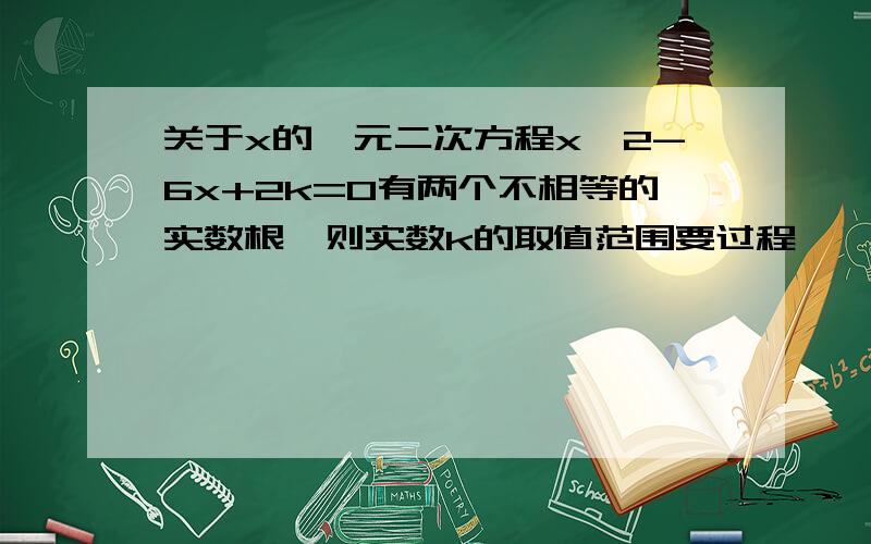 关于x的一元二次方程x*2-6x+2k=0有两个不相等的实数根,则实数k的取值范围要过程