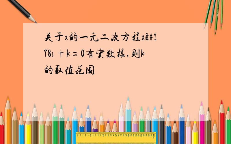 关于x的一元二次方程x²+k=0有实数根,则k的取值范围