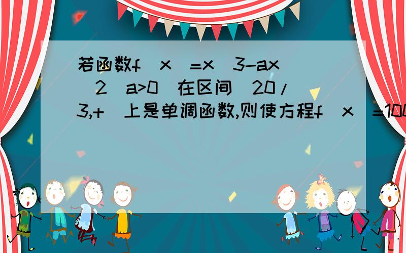 若函数f(x)=x^3-ax^2(a>0)在区间(20/3,+)上是单调函数,则使方程f(x)=1000有整数解的实数a的个数