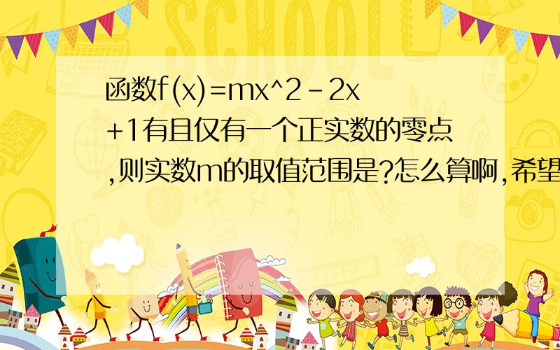 函数f(x)=mx^2-2x+1有且仅有一个正实数的零点,则实数m的取值范围是?怎么算啊,希望能详细点,