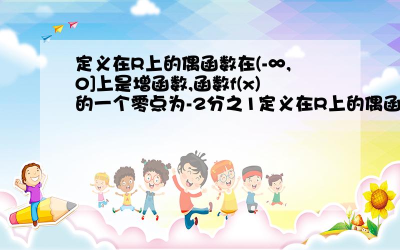 定义在R上的偶函数在(-∞,0]上是增函数,函数f(x)的一个零点为-2分之1定义在R上的偶函数y=f(x)在区间[0,+∞)上为增函数,函数f(x)的一个零点为1/2,求满足f(log1/4 x)>0的x的取值范围