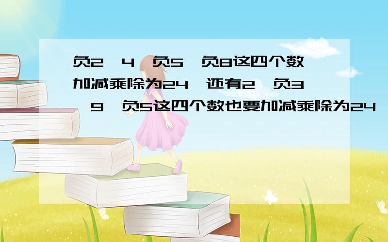 负2,4,负5,负8这四个数加减乘除为24,还有2,负3,9,负5这四个数也要加减乘除为24