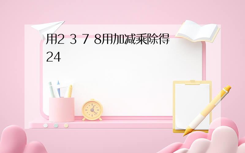 用2 3 7 8用加减乘除得24