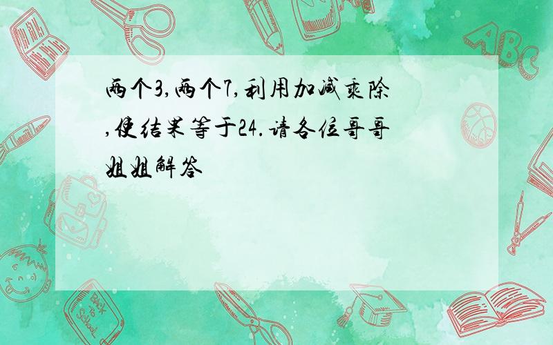 两个3,两个7,利用加减乘除,使结果等于24.请各位哥哥姐姐解答