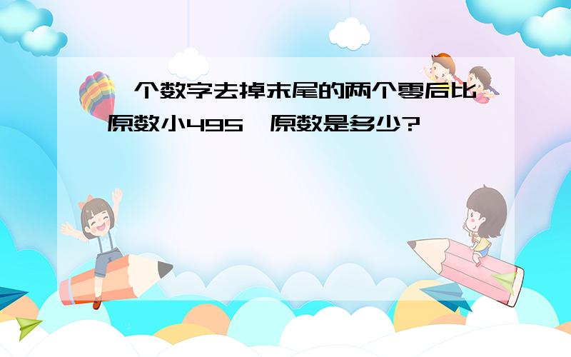 一个数字去掉末尾的两个零后比原数小495,原数是多少?