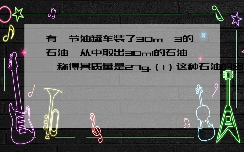 有一节油罐车装了30m^3的石油,从中取出30ml的石油,称得其质量是27g.（1）这种石油的密度是多少?（我已经算出来拉,9g/cm^3）（2）若要运810t这种石油,则需要多少节油罐车?