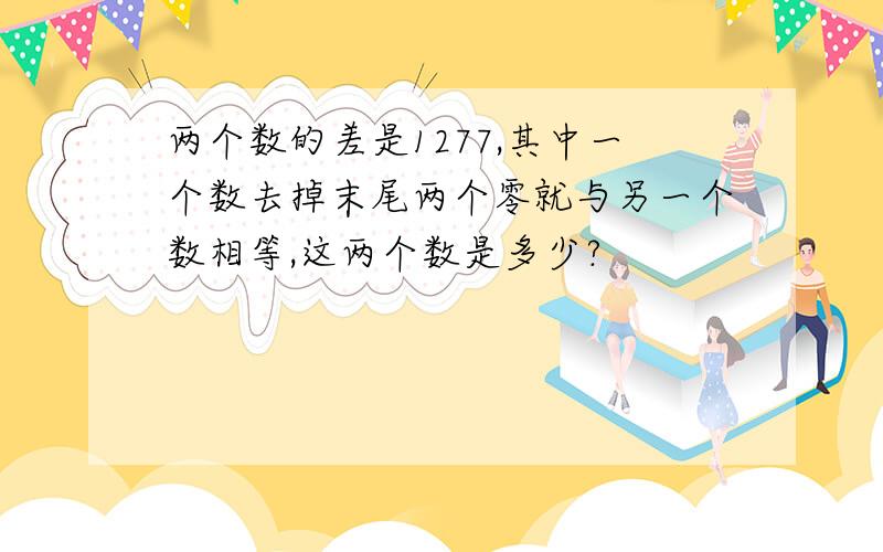 两个数的差是1277,其中一个数去掉末尾两个零就与另一个数相等,这两个数是多少?