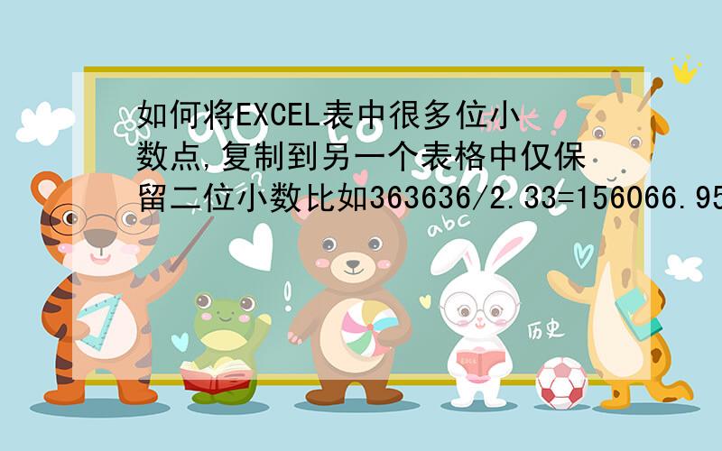 如何将EXCEL表中很多位小数点,复制到另一个表格中仅保留二位小数比如363636/2.33=156066.952789,如果将该结果在表格中,设置为保留二位小数156066.95,但若加入到另一个汇算时,仍按156066.952789来算的,