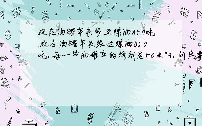 现在油罐车来装运煤油850吨.现在油罐车来装运煤油850吨,每一节油罐车的熔剂是50米^3,问共需油罐车几节(煤油的密度是0.8*10^3千克\米^3)?