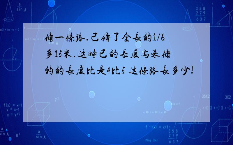 修一条路,已修了全长的1/6多15米.这时已的长度与未修的的长度比是4比5 这条路长多少!