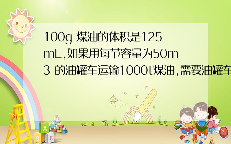 100g 煤油的体积是125mL,如果用每节容量为50m3 的油罐车运输1000t煤油,需要油罐车多少节?