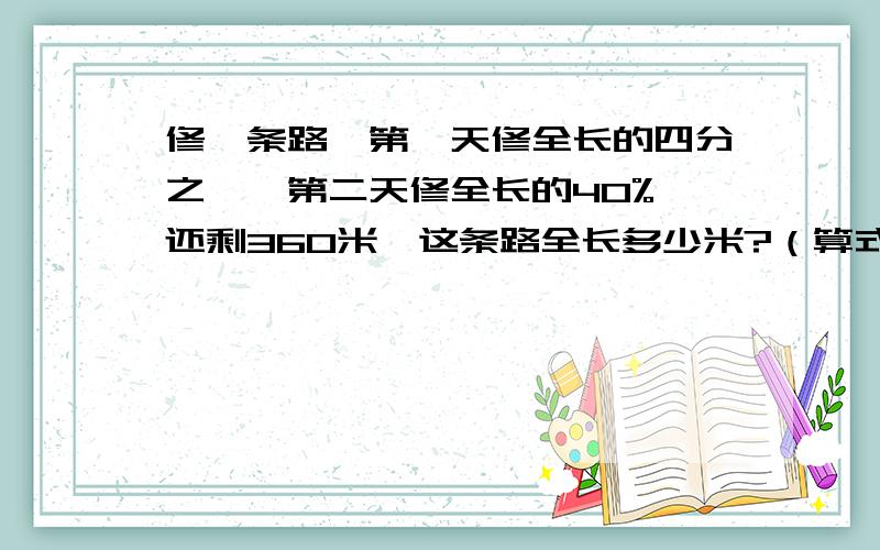 修一条路,第一天修全长的四分之一,第二天修全长的40%,还剩360米,这条路全长多少米?（算式）要算式要算式听到?