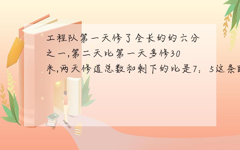 工程队第一天修了全长的的六分之一,第二天比第一天多修30米,两天修道总数和剩下的比是7：5这条路长多少