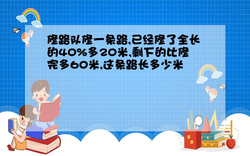 修路队修一条路,已经修了全长的40%多20米,剩下的比修完多60米,这条路长多少米