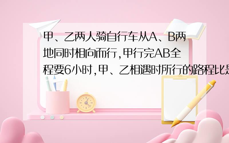 甲、乙两人骑自行车从A、B两地同时相向而行,甲行完AB全程要6小时,甲、乙相遇时所行的路程比是3：2,相遇（接问题）时甲比乙多行18千米,求乙每小时行多少千米?