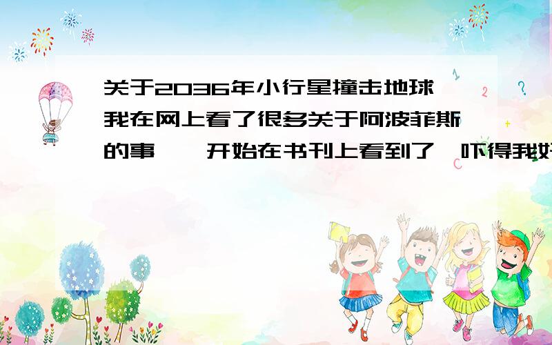 关于2036年小行星撞击地球我在网上看了很多关于阿波菲斯的事,一开始在书刊上看到了,吓得我好几周都好害怕,后来壮着胆子又上网来看了一下,看到事情没有那么严重,心理才比较平衡...好吧,