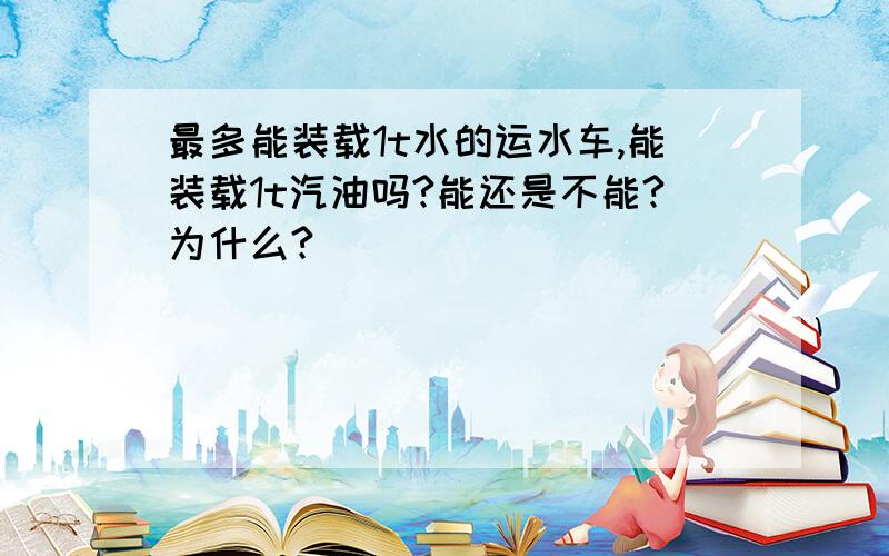 最多能装载1t水的运水车,能装载1t汽油吗?能还是不能?为什么?