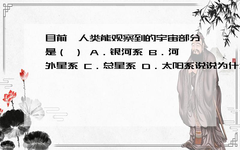 目前,人类能观察到的宇宙部分是（ ） A．银河系 B．河外星系 C．总星系 D．太阳系说说为什么?我总是搞不懂?