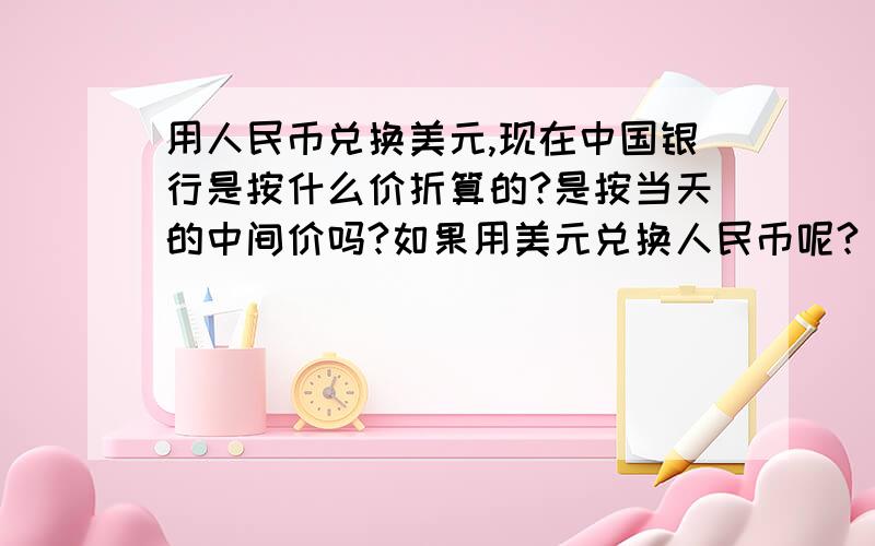 用人民币兑换美元,现在中国银行是按什么价折算的?是按当天的中间价吗?如果用美元兑换人民币呢?