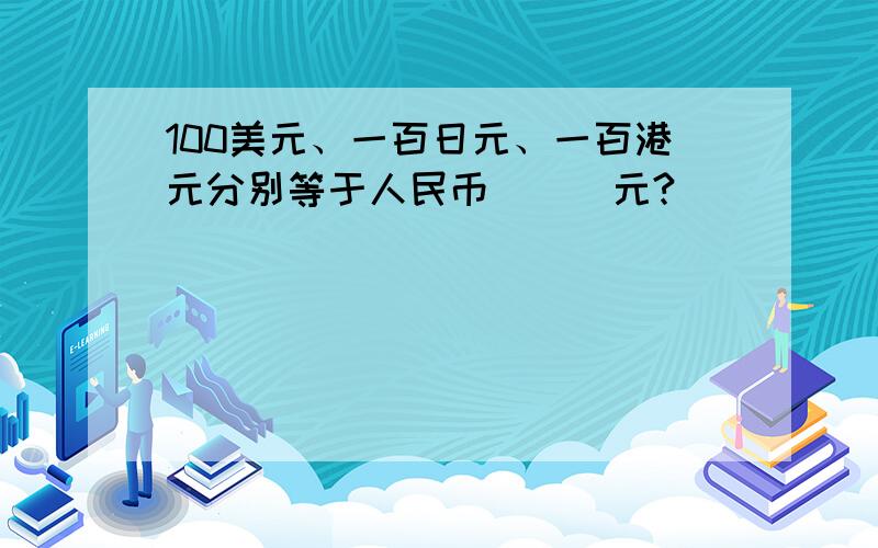 100美元、一百日元、一百港元分别等于人民币___元?