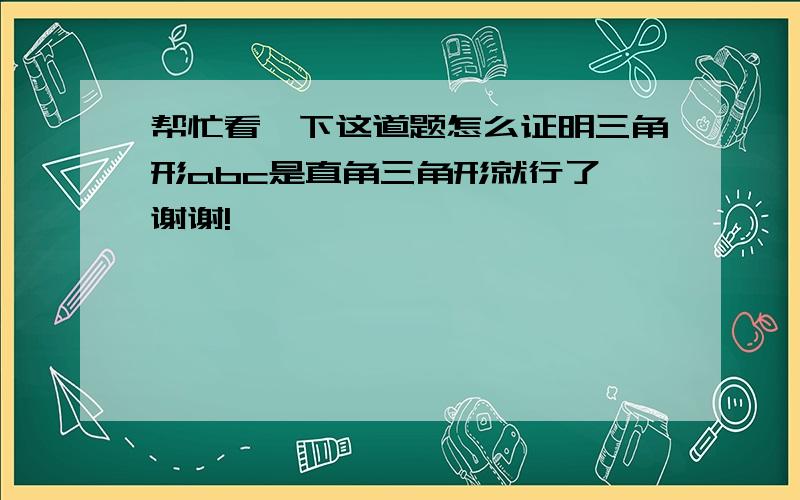 帮忙看一下这道题怎么证明三角形abc是直角三角形就行了,谢谢!