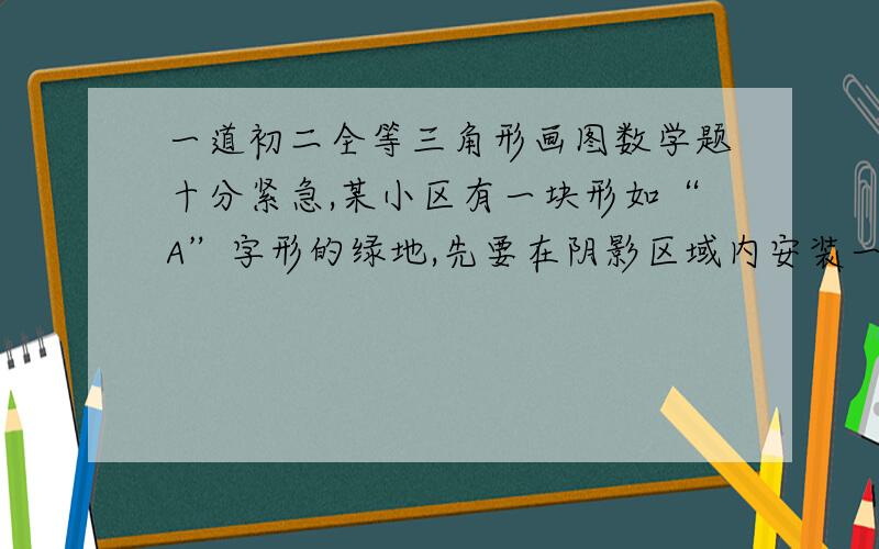 一道初二全等三角形画图数学题十分紧急,某小区有一块形如“A”字形的绿地,先要在阴影区域内安装一喷头P要求到AB,AC,DE三边界的距离相等,请通过作图确定喷头的位置.最好配有图,这题需要