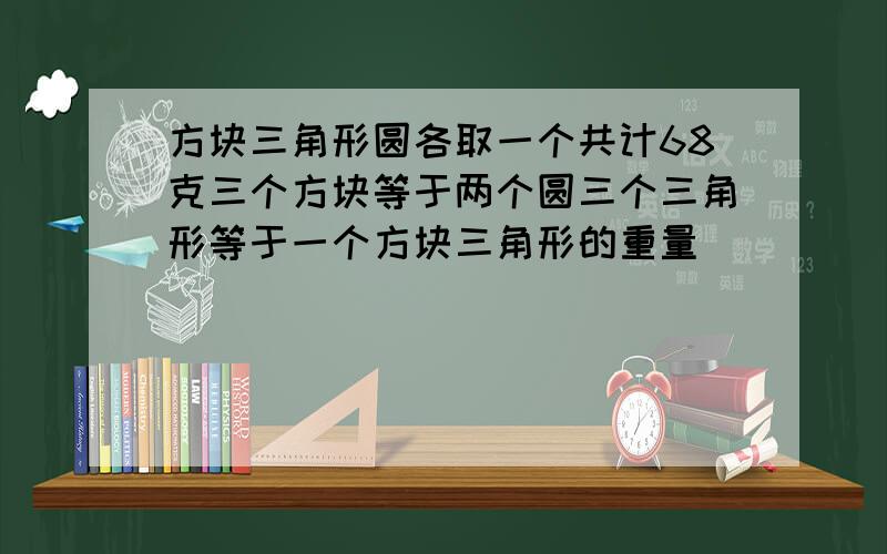 方块三角形圆各取一个共计68克三个方块等于两个圆三个三角形等于一个方块三角形的重量