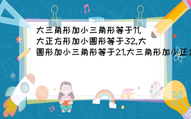 大三角形加小三角形等于11,大正方形加小圆形等于32,大圆形加小三角形等于21,大三角形加小正方形等于13请问什么图形加什么图形等于23,什么图形加什么图形等于12