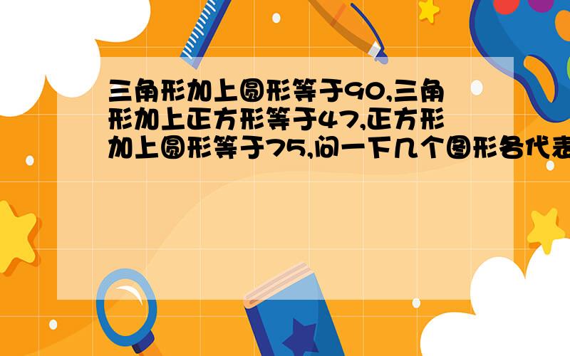 三角形加上圆形等于90,三角形加上正方形等于47,正方形加上圆形等于75,问一下几个图形各代表多少数字列算式