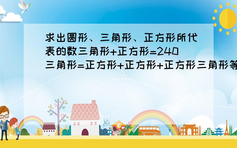 求出圆形、三角形、正方形所代表的数三角形+正方形=240三角形=正方形+正方形+正方形三角形等于多少?正方形等于多少?怎么快速知道三角形和正方形代表的数字是多少?