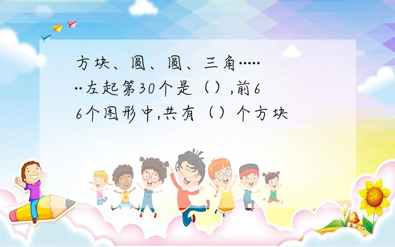 方块、圆、圆、三角·······左起第30个是（）,前66个图形中,共有（）个方块