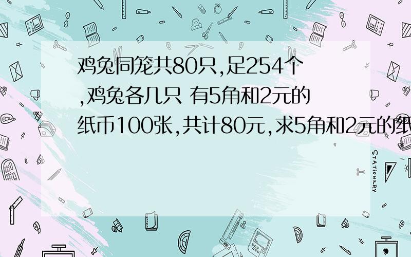 鸡兔同笼共80只,足254个,鸡兔各几只 有5角和2元的纸币100张,共计80元,求5角和2元的纸币各有多少张?李老师带40名同学去栽树,李老师栽了五颗,男生一人栽三颗,女生一人栽两颗,总共栽树一百颗,