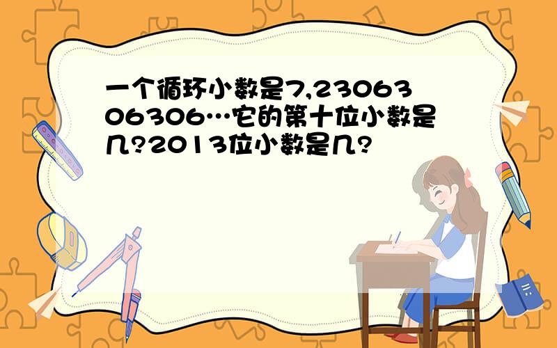 一个循环小数是7,2306306306…它的第十位小数是几?2013位小数是几?