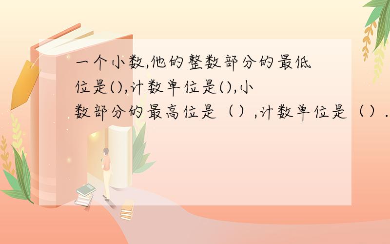 一个小数,他的整数部分的最低位是(),计数单位是(),小数部分的最高位是（）,计数单位是（）.