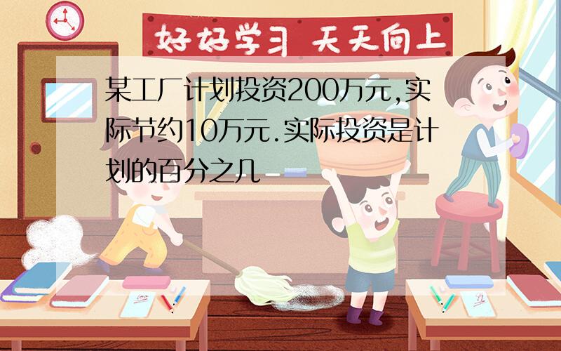 某工厂计划投资200万元,实际节约10万元.实际投资是计划的百分之几