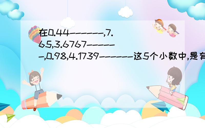 在0.44------,7.65,3.6767------,0.98,4.1739------这5个小数中,是有限小数,是无限小数