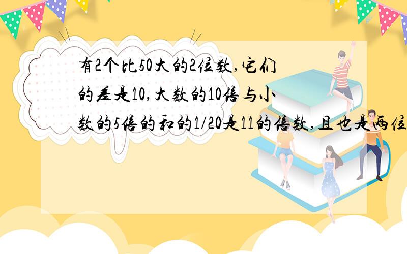 有2个比50大的2位数,它们的差是10,大数的10倍与小数的5倍的和的1/20是11的倍数,且也是两位数