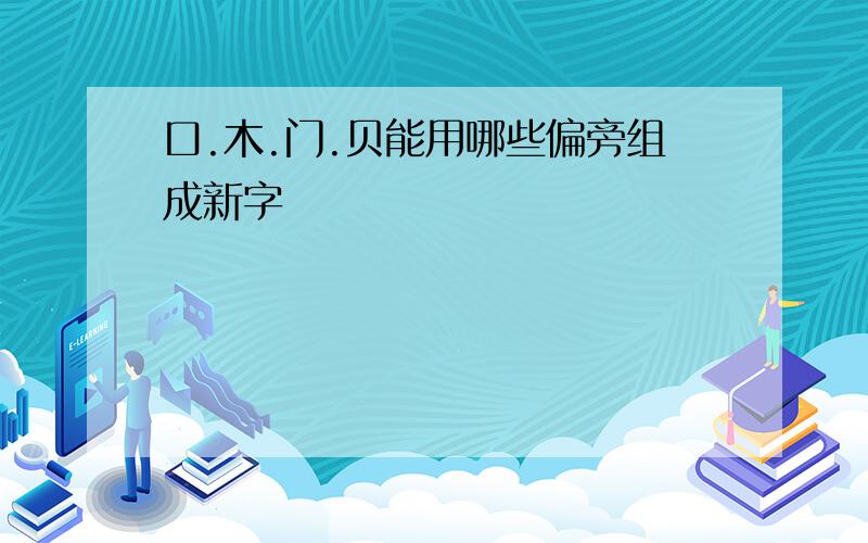 口.木.门.贝能用哪些偏旁组成新字