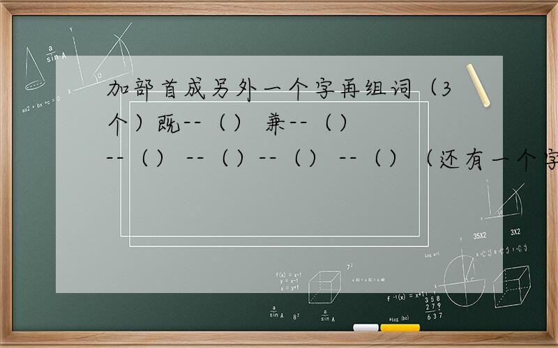 加部首成另外一个字再组词（3个）既--（） 兼--（） --（） --（）--（） --（）（还有一个字是”钱“去掉金字旁,也写3个组3个词语