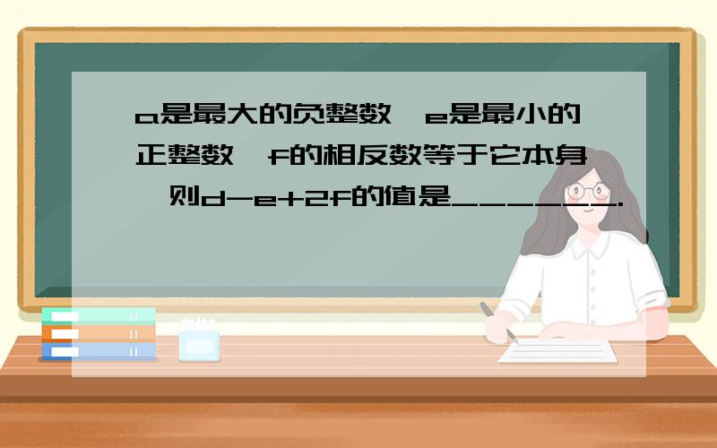 a是最大的负整数,e是最小的正整数,f的相反数等于它本身,则d-e+2f的值是______.