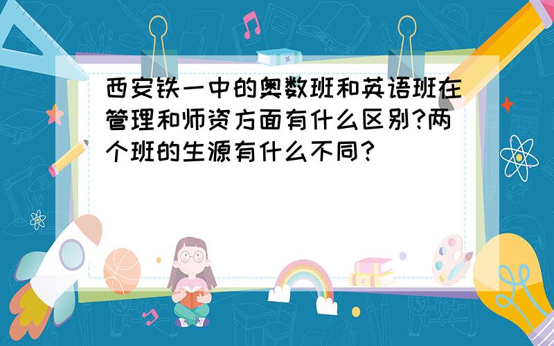 西安铁一中的奥数班和英语班在管理和师资方面有什么区别?两个班的生源有什么不同?