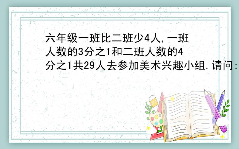 六年级一班比二班少4人,一班人数的3分之1和二班人数的4分之1共29人去参加美术兴趣小组.请问:一班和二班共有多少人