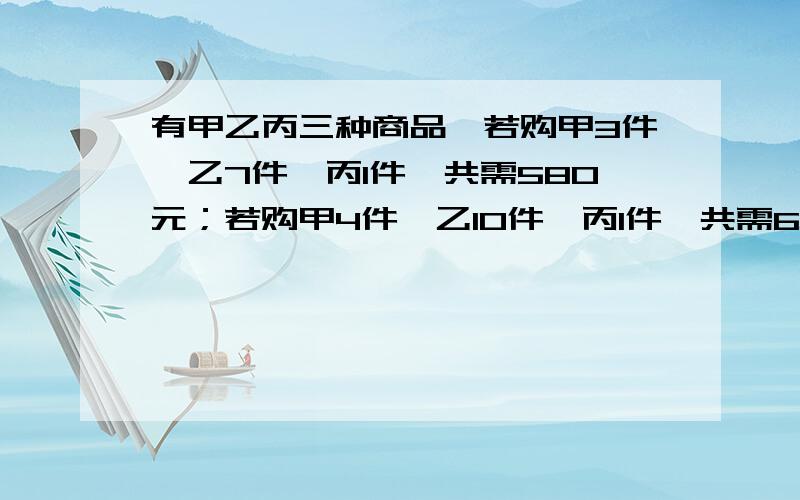 有甲乙丙三种商品,若购甲3件,乙7件,丙1件,共需580元；若购甲4件、乙10件、丙1件,共需630元.购甲购甲乙丙各一件,共需多少元?