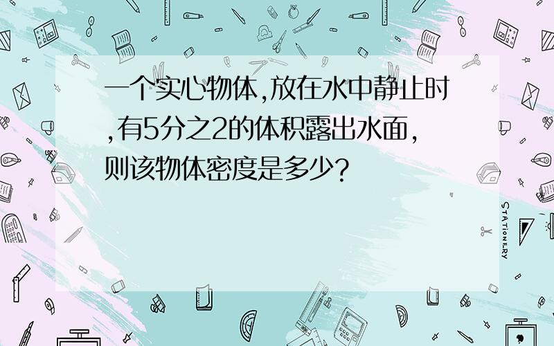 一个实心物体,放在水中静止时,有5分之2的体积露出水面,则该物体密度是多少?