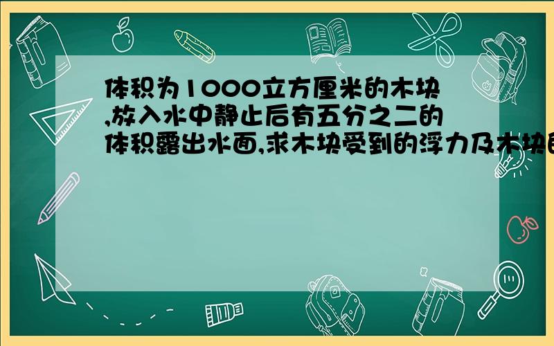 体积为1000立方厘米的木块,放入水中静止后有五分之二的体积露出水面,求木块受到的浮力及木块的密度