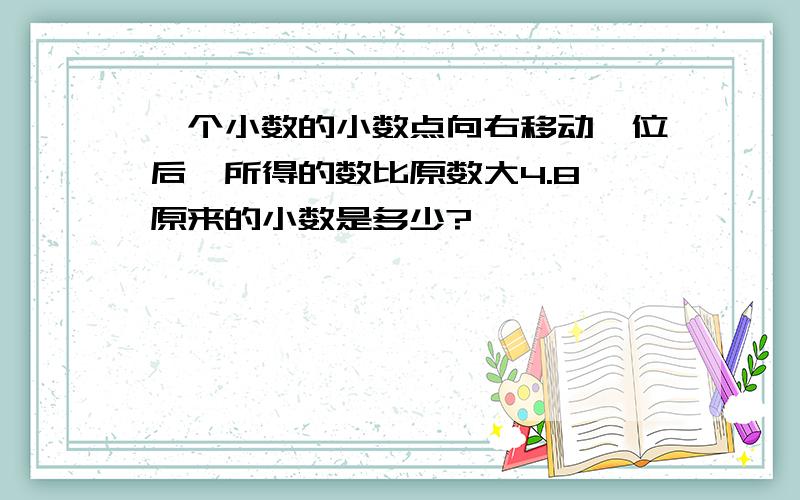 一个小数的小数点向右移动一位后,所得的数比原数大4.8,原来的小数是多少?