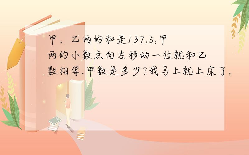 甲、乙两的和是137.5,甲两的小数点向左移动一位就和乙数相等.甲数是多少?我马上就上床了,