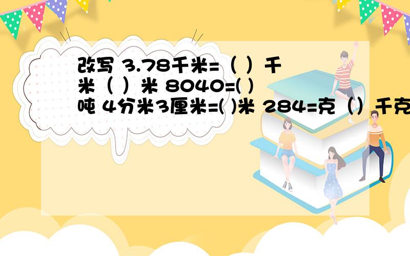 改写 3.78千米=（ ）千米（ ）米 8040=( )吨 4分米3厘米=( )米 284=克（）千克 4.6米=（ ）毫米