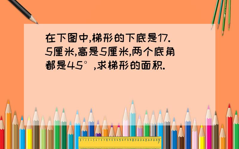 在下图中,梯形的下底是17.5厘米,高是5厘米,两个底角都是45°,求梯形的面积.