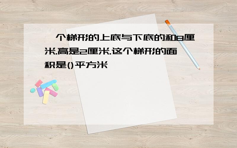 一个梯形的上底与下底的和8厘米.高是2厘米.这个梯形的面积是()平方米